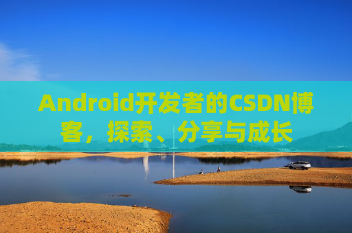 Android开发者的CSDN博客，探索、分享与成长