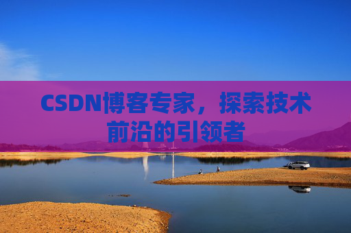 CSDN博客专家，探索技术前沿的引领者