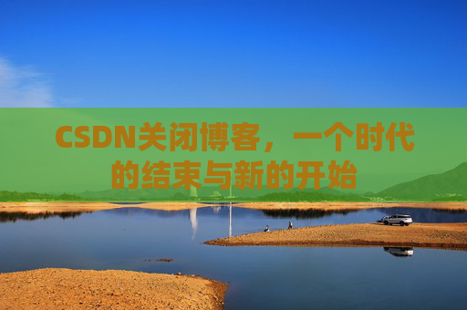 CSDN关闭博客，一个时代的结束与新的开始